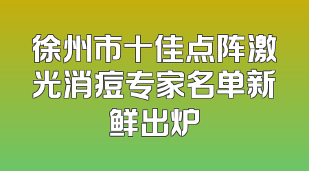 徐州市十佳点阵激光消痘专家名单新鲜出炉