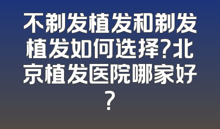 不剃发植发和剃发植发如何选择？北京植发医院哪家好？