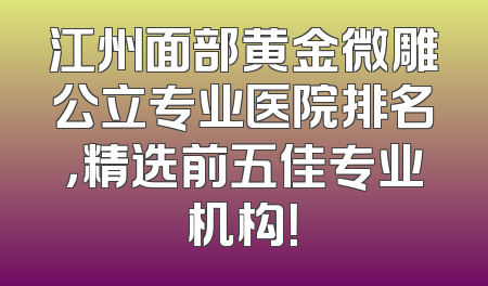 江州面部黄金微雕公立专业医院排名，精选前五佳专业机构！