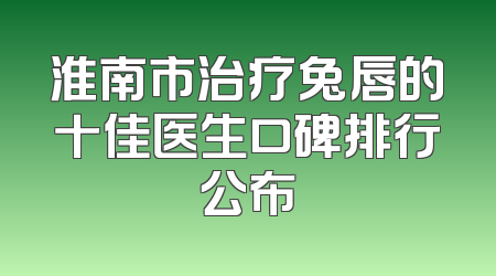 淮南市治疗兔唇的十佳医生口碑排行公布