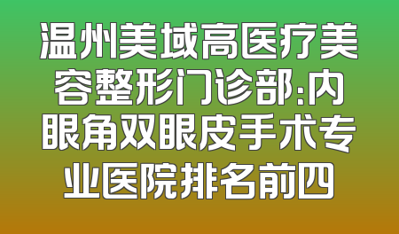温州美域高医疗美容整形门诊部：内眼角双眼皮手术专业医院排名前四