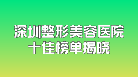 深圳整形美容医院十佳榜单揭晓
