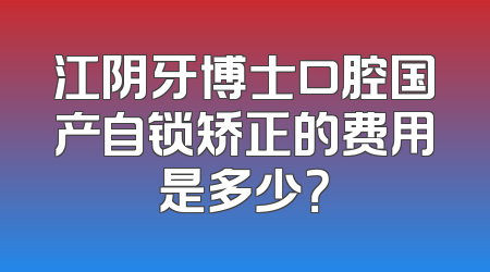 江阴牙博士口腔国产自锁矫正的费用是多少？