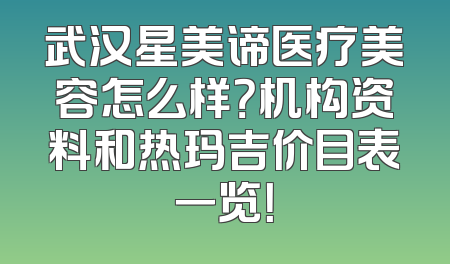 武汉星美谛医疗美容怎么样？机构资料和热玛吉价目表一览！