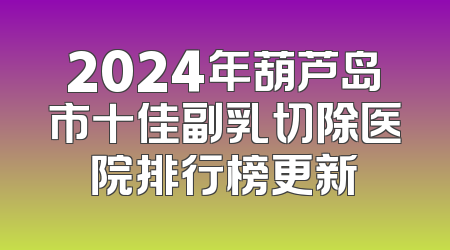 2024年葫芦岛市十佳副乳切除医院排行榜更新