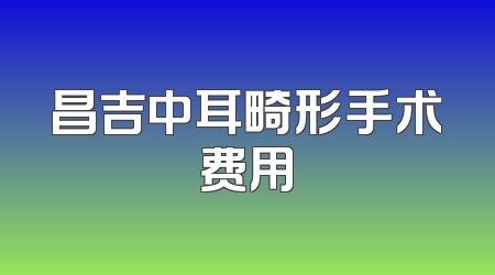 昌吉中耳畸形手术费用