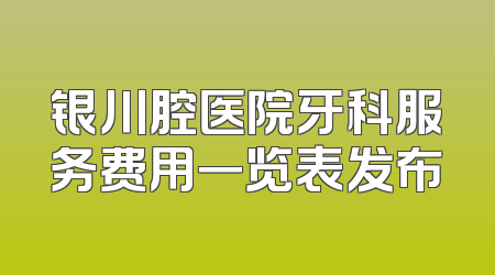 银川腔医院牙科服务费用一览表发布