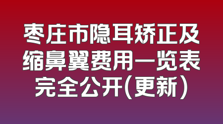 枣庄市隐耳矫正及缩鼻翼费用一览表完全公开（更新）