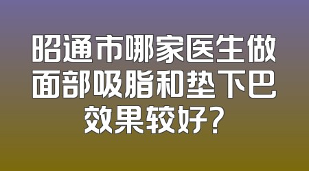 昭通市哪家医生做面部吸脂和垫下巴效果较好？