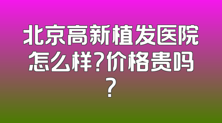 北京高新植发医院怎么样？价格贵吗？