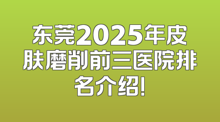 东莞2025年皮肤磨削前三医院排名介绍!