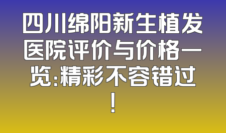 四川绵阳新生植发医院评价与价格一览：精彩不容错过！
