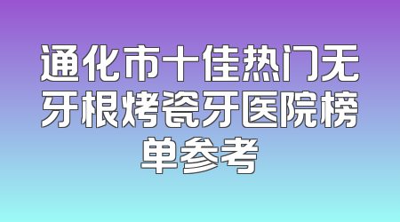 通化市十佳热门无牙根烤瓷牙医院榜单参考