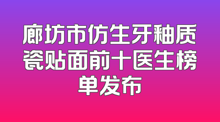 廊坊市仿生牙釉质瓷贴面前十医生榜单发布