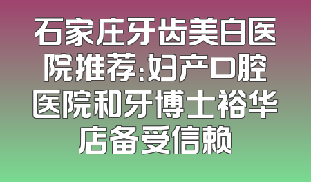 石家庄牙齿美白医院推荐：妇产口腔医院和牙博士裕华店备受信赖