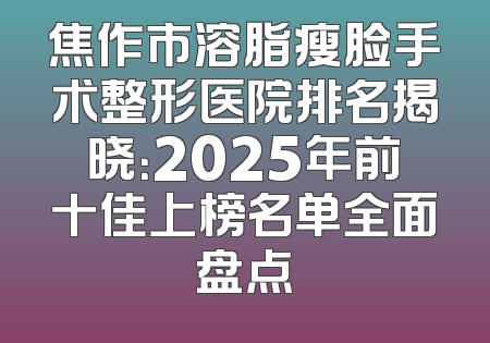 焦作市溶脂瘦脸手术整形医院排名揭晓：2025年前十佳上榜名单全面盘点