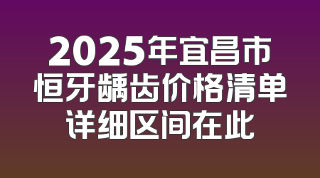 2025年宜昌市恒牙龋齿价格清单详细区间在此