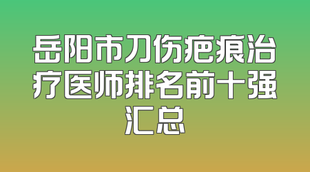 岳阳市刀伤疤痕治疗医师排名前十强汇总