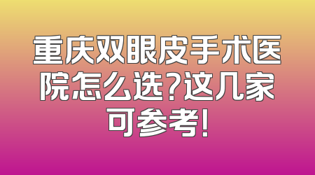 重庆双眼皮手术医院怎么选？这几家可参考！
