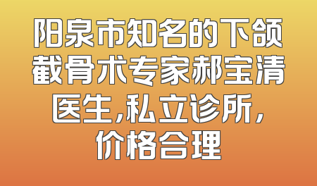 阳泉市知名的下颌截骨术专家郝宝清医生，私立诊所，价格合理