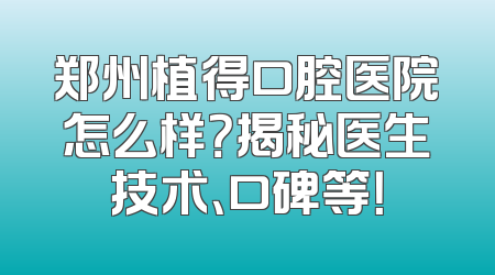 郑州植得口腔医院怎么样？揭秘医生技术、口碑等！