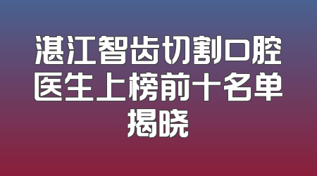 湛江智齿切割口腔医生上榜前十名单揭晓