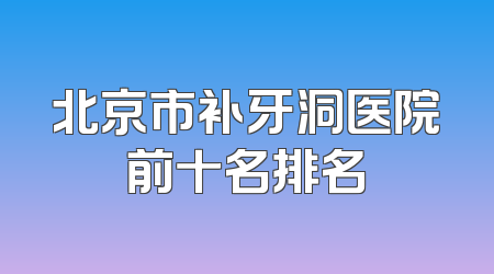 北京市补牙洞医院前十名排名