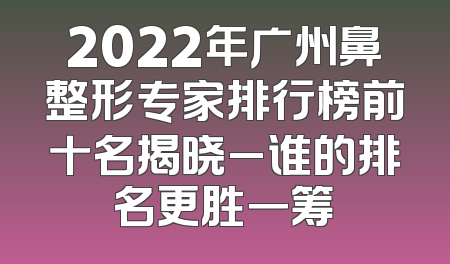 2022年广州鼻整形专家排行榜前十名揭晓_谁的排名更胜一筹