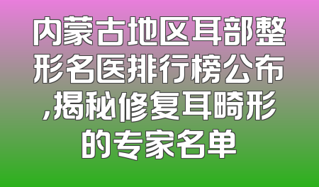 内蒙古地区耳部整形名医排行榜公布，揭秘修复耳畸形的专家名单
