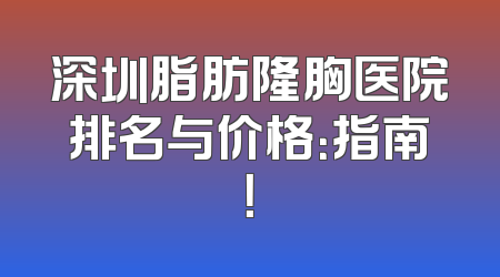 深圳脂肪隆胸医院排名与价格：指南！