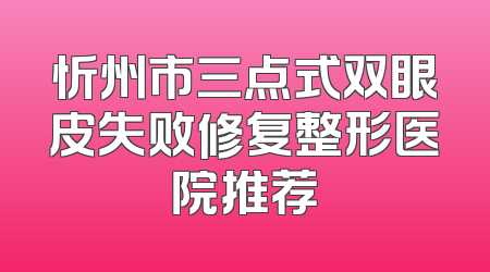 忻州市三点式双眼皮失败修复整形医院推荐