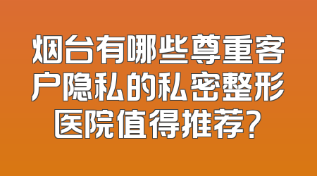 烟台有哪些尊重客户隐私的私密整形医院值得推荐？