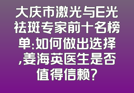 大庆市激光与E光祛斑专家前十名榜单：如何做出选择，姜海英医生是否值得信赖？