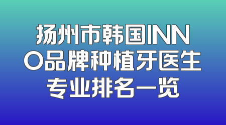 扬州市韩国INNO品牌种植牙医生专业排名一览