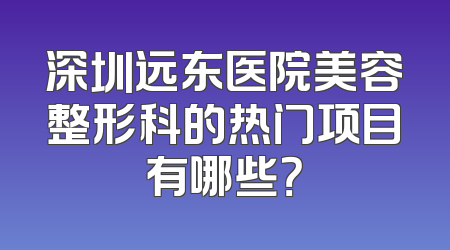 深圳远东医院美容整形科的热门项目有哪些？