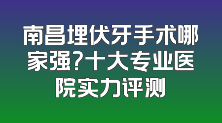 南昌埋伏牙手术哪家强？十大专业医院实力评测