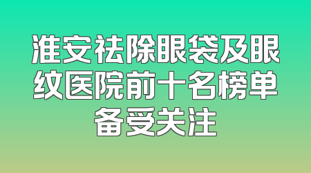 淮安祛除眼袋及眼纹医院前十名榜单备受关注