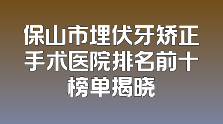 保山市埋伏牙矫正手术医院排名前十榜单揭晓