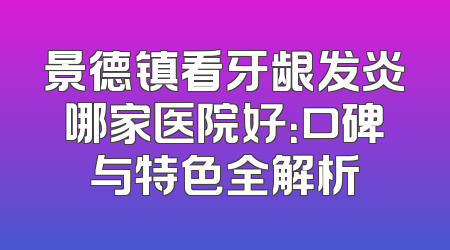 景德镇看牙龈发炎哪家医院好：口碑与特色全解析