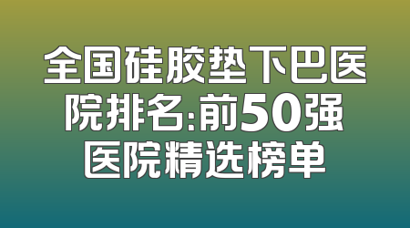 全国硅胶垫下巴医院排名：前50强医院精选榜单