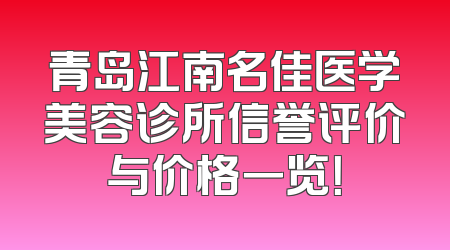 青岛江南名佳医学美容诊所信誉评价与价格一览！