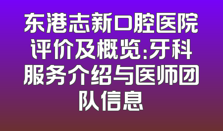 东港志新口腔医院评价及概览：牙科服务介绍与医师团队信息