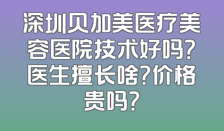 深圳贝加美医疗美容医院技术好吗？医生擅长啥？价格贵吗？
