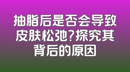 抽脂后是否会导致皮肤松弛？探究其背后的原因