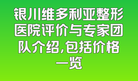 银川维多利亚整形医院评价与专家团队介绍，包括价格一览