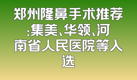 郑州隆鼻手术推荐：集美、华领、河南省人民医院等入选