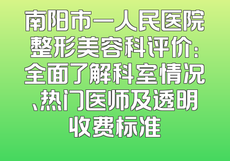 南阳市一人民医院整形美容科评价：全面了解科室情况、热门医师及透明收费标准