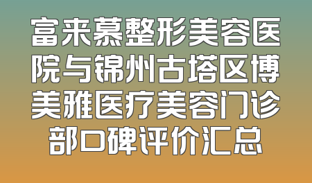 富来慕整形美容医院与锦州古塔区博美雅医疗美容门诊部口碑评价汇总