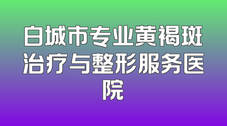 白城市专业黄褐斑治疗与整形服务医院