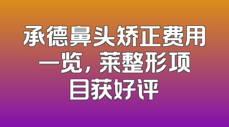 承德鼻头矫正费用一览，玥莱整形项目获好评